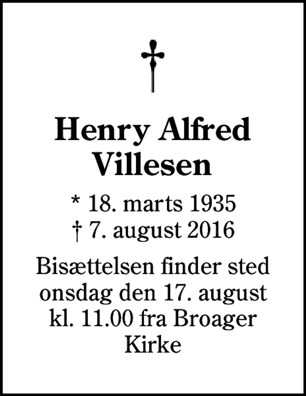 <p>Henry Alfred Villesen<br />* 18. marts 1935<br />✝ 7. august 2016<br />Bisættelsen finder sted onsdag den 17. august kl. 11.00 fra Broager Kirke</p>