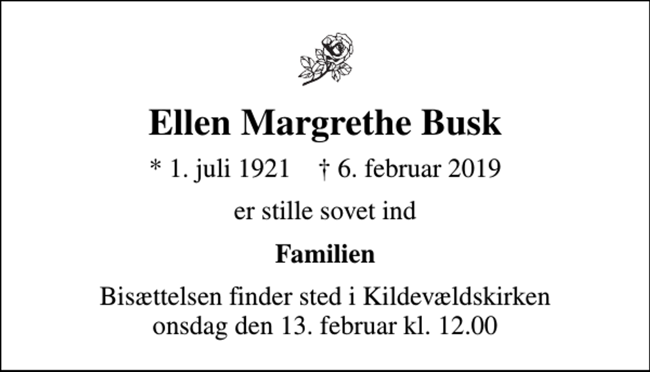 <p>Ellen Margrethe Busk<br />* 1. juli 1921 ✝ 6. februar 2019<br />er stille sovet ind<br />Familien<br />Bisættelsen finder sted i Kildevældskirken onsdag den 13. februar kl. 12.00</p>