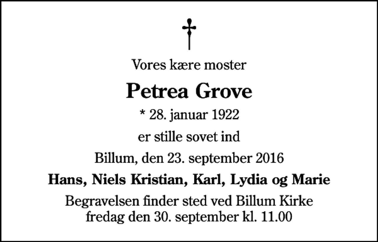 <p>Vores kære moster<br />Petrea Grove<br />* 28. januar 1922<br />er stille sovet ind<br />Billum, den 23. september 2016<br />Hans, Niels Kristian, Karl, Lydia og Marie<br />Begravelsen finder sted ved Billum Kirke fredag den 30. september kl. 11.00</p>