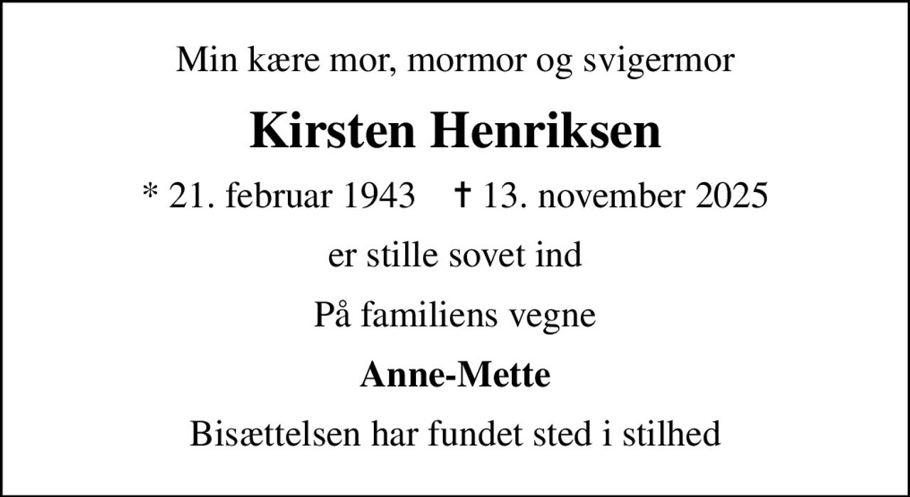 Min kære mor, mormor og svigermor
Kirsten Henriksen
* 21. februar 1943    ✝ 13. november 2025
er stille sovet ind
På familiens vegne
Anne-Mette
Bisættelsen har fundet sted i stilhed