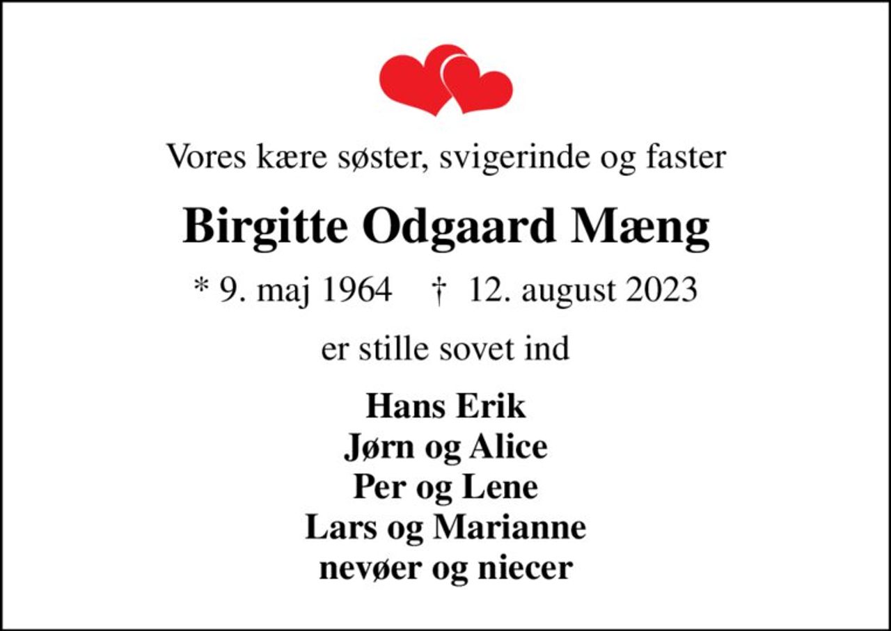 Vores kære søster, svigerinde og faster
Birgitte Odgaard Mæng
* 9. maj 1964    ✝ 12. august 2023
er stille sovet ind
Hans Erik Jørn og Alice Per og Lene Lars og Marianne nevøer og niecer