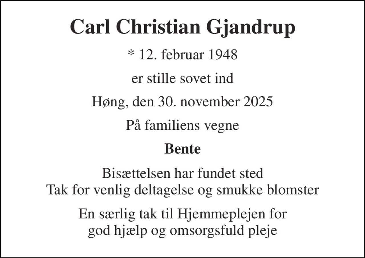 Carl Christian Gjandrup 
*​ 12. februar 1948 
er stille sovet ind 
Høng, den 30. november 2025 
På familiens vegne 
Bente 
Bisættelsen har fundet sted Tak for venlig deltagelse og smukke blomster 
En særlig tak til Hjemmeplejen for god hjælp og omsorgsfuld pleje
