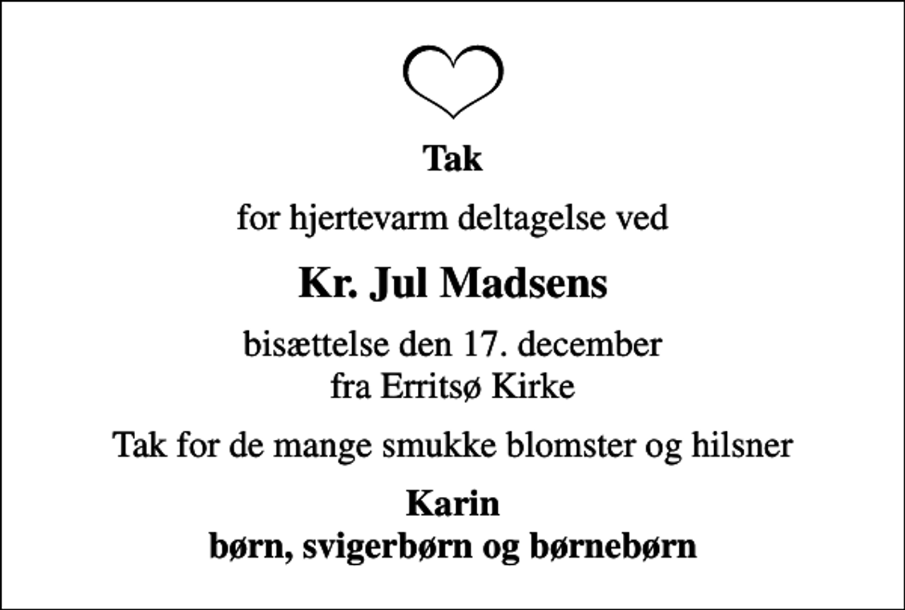 <p>Tak<br />for hjertevarm deltagelse ved<br />Kr. Jul Madsens<br />bisættelse den 17. december fra Erritsø Kirke<br />Tak for de mange smukke blomster og hilsner<br />Karin børn, svigerbørn og børnebørn</p>