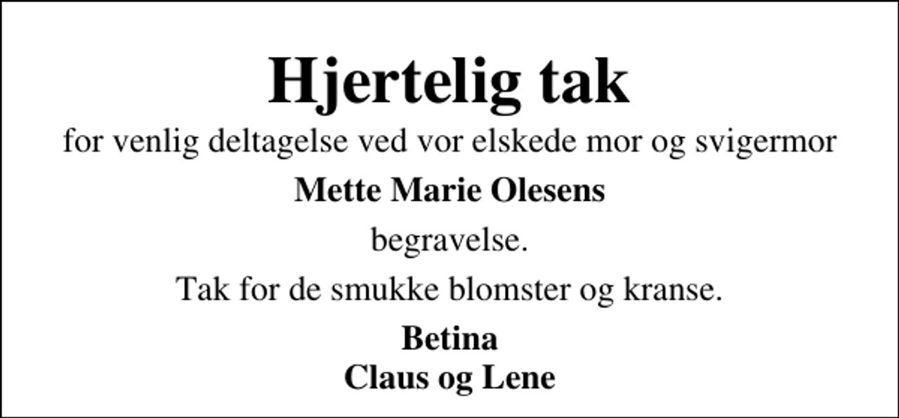 <p>Hjertelig tak<br />for venlig deltagelse ved vor elskede mor og svigermor<br />Mette Marie Olesens<br />begravelse. Tak for de smukke blomster og kranse.<br />Betina Claus og Lene</p>