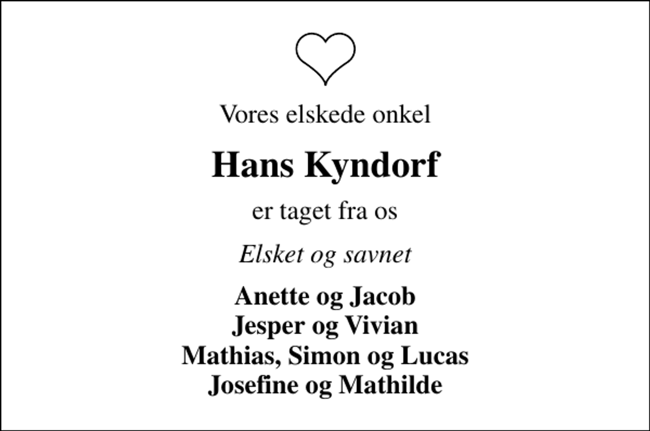 <p>Vores elskede onkel<br />Hans Kyndorf<br />er taget fra os<br />Elsket og savnet<br />Anette og Jacob Jesper og Vivian Mathias, Simon og Lucas Josefine og Mathilde</p>