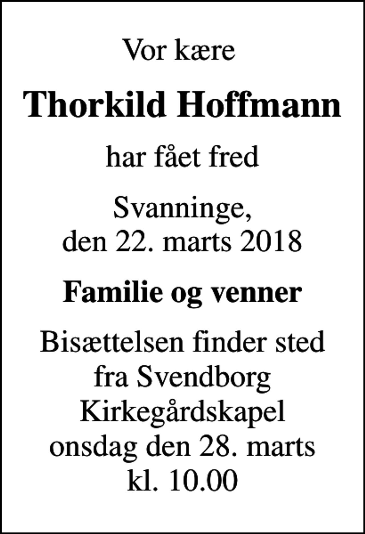<p>Vor kære<br />Thorkild Hoffmann<br />har fået fred<br />Svanninge, den 22. marts 2018<br />Familie og venner<br />Bisættelsen finder sted fra Svendborg Kirkegårdskapel onsdag den 28. marts kl. 10.00</p>