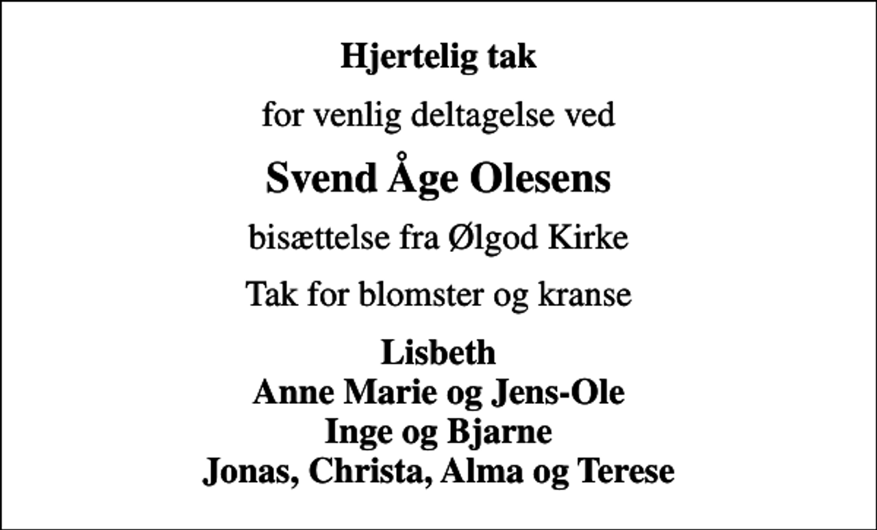 <p>Hjertelig tak<br />for venlig deltagelse ved<br />Svend Åge Olesens<br />bisættelse fra Ølgod Kirke<br />Tak for blomster og kranse<br />Lisbeth Anne Marie og Jens-Ole Inge og Bjarne Jonas, Christa, Alma og Terese</p>
