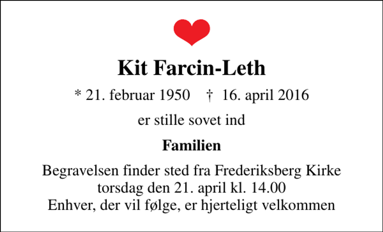 <p>Kit Farcin-Leth<br />* 21. februar 1950 ✝ 16. april 2016<br />er stille sovet ind<br />Familien<br />Begravelsen finder sted fra Frederiksberg Kirke torsdag den 21. april kl. 14.00 Enhver, der vil følge, er hjerteligt velkommen</p>