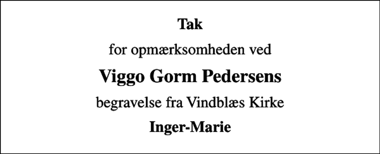 <p>Tak<br />for opmærksomheden ved<br />Viggo Gorm Pedersens<br />begravelse fra Vindblæs Kirke<br />Inger-Marie</p>
