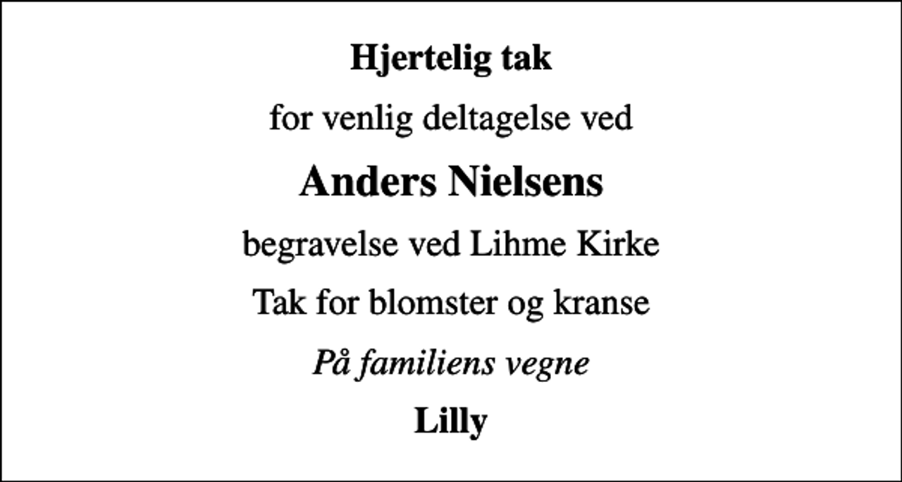 <p>Hjertelig tak<br />for venlig deltagelse ved<br />Anders Nielsens<br />begravelse ved Lihme Kirke<br />Tak for blomster og kranse<br />På familiens vegne<br />Lilly</p>