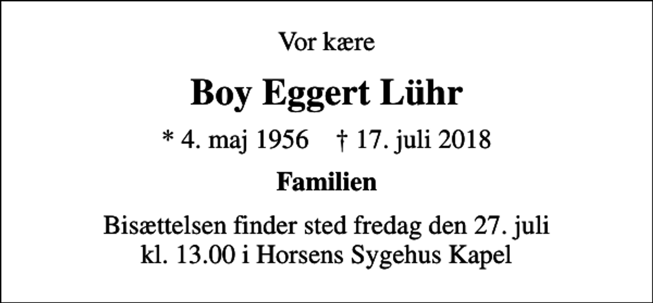 <p>Vor kære<br />Boy Eggert Lühr<br />* 4. maj 1956 ✝ 17. juli 2018<br />Familien<br />Bisættelsen finder sted fredag den 27. juli kl. 13.00 i Horsens Sygehus Kapel</p>