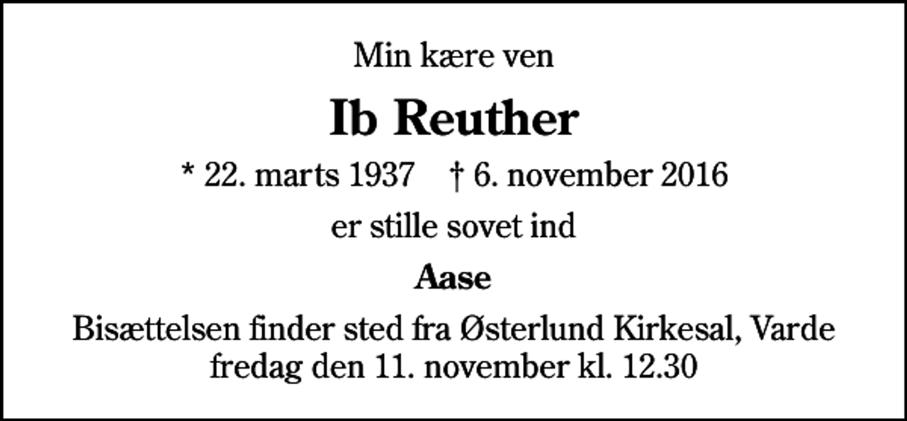 <p>Min kære ven<br />Ib Reuther<br />* 22. marts 1937 ✝ 6. november 2016<br />er stille sovet ind<br />Aase<br />Bisættelsen finder sted fra Østerlund Kirkesal, Varde fredag den 11. november kl. 12.30</p>