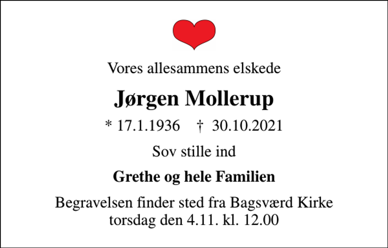 <p>Vores allesammens elskede<br />Jørgen Mollerup<br />* 17.1.1936 ✝ 30.10.2021<br />Sov stille ind<br />Grethe og hele Familien<br />Begravelsen finder sted fra Bagsværd Kirke torsdag den 4.11. kl. 12.00</p>