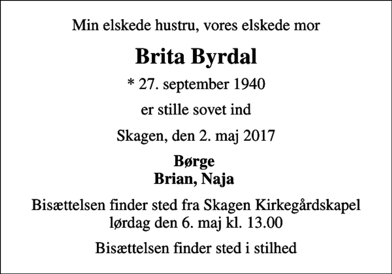 <p>Min elskede hustru, vores elskede mor<br />Brita Byrdal<br />* 27. september 1940<br />er stille sovet ind<br />Skagen, den 2. maj 2017<br />Børge Brian, Naja<br />Bisættelsen finder sted fra Skagen Kirkegårdskapel lørdag den 6. maj kl. 13.00<br />Bisættelsen finder sted i stilhed</p>
