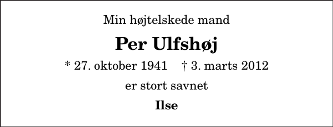 <p>Min højtelskede mand<br />Per Ulfshøj<br />* 27. oktober 1941 ✝ 3. marts 2012<br />er stort savnet<br />Ilse</p>