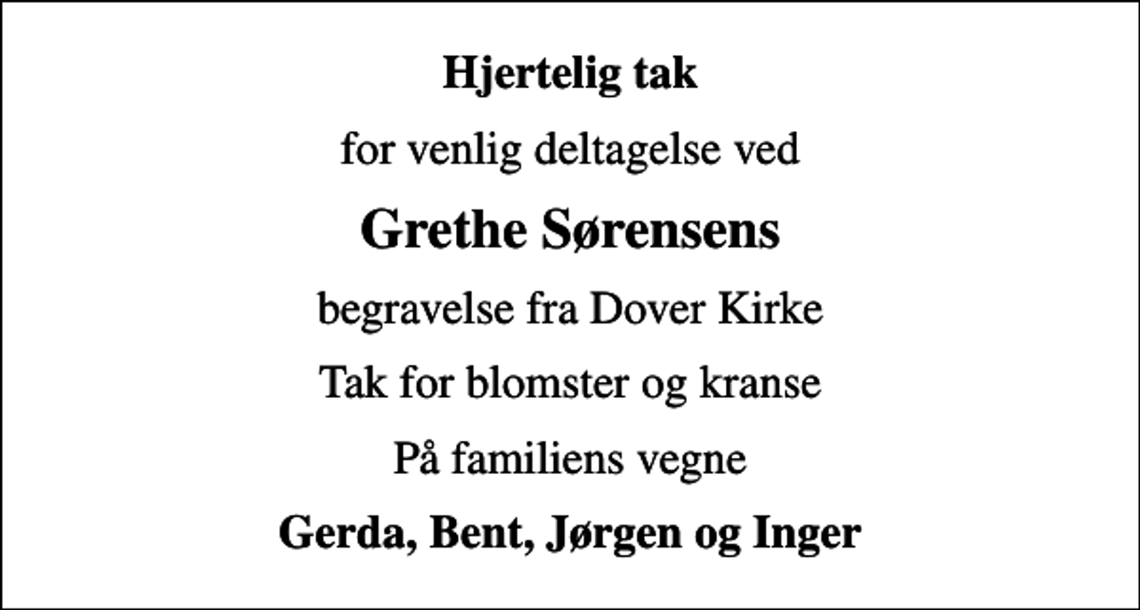 <p>Hjertelig tak<br />for venlig deltagelse ved<br />Grethe Sørensens<br />begravelse fra Dover Kirke<br />Tak for blomster og kranse<br />På familiens vegne<br />Gerda, Bent, Jørgen og Inger</p>