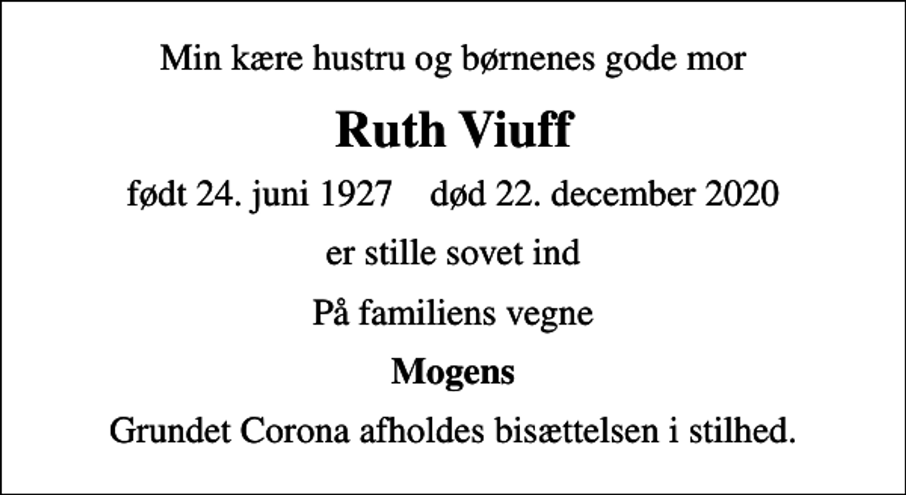 <p>Min kære hustru og børnenes gode mor<br />Ruth Viuff<br />født 24. juni 1927 død 22. december 2020<br />er stille sovet ind<br />På familiens vegne<br />Mogens<br />Grundet Corona afholdes bisættelsen i stilhed.</p>