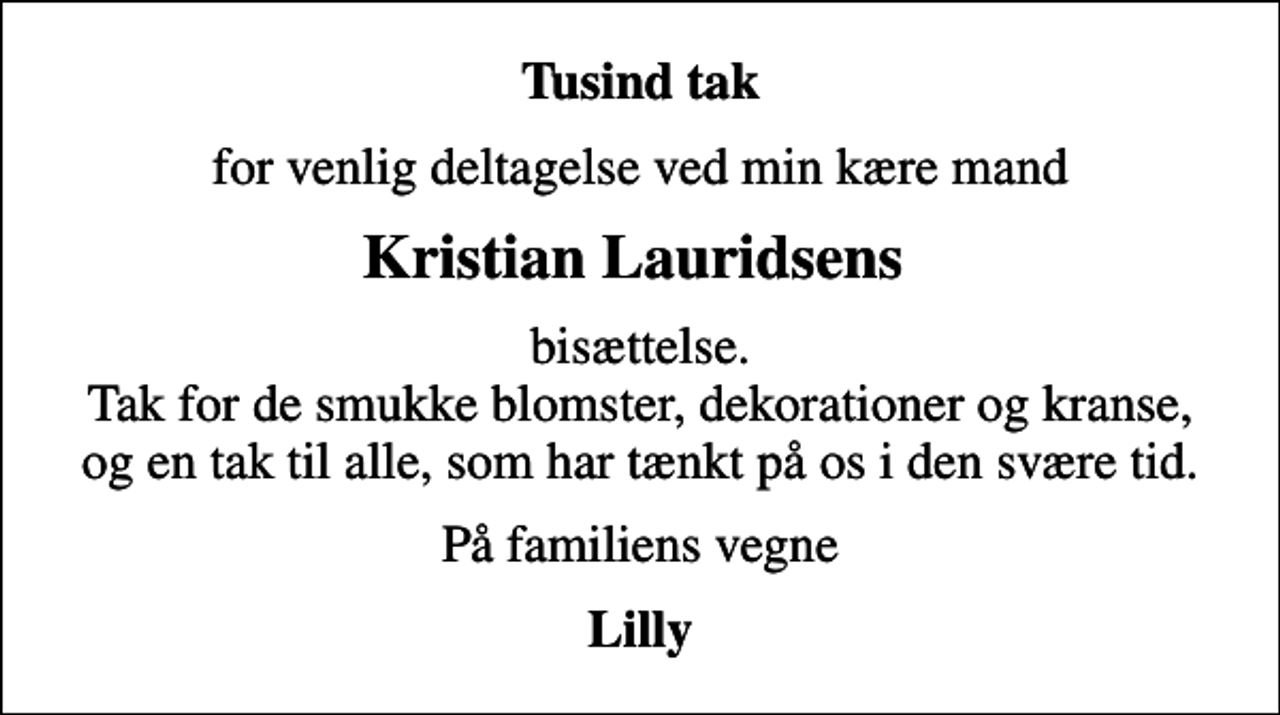 <p>Tusind tak<br />for venlig deltagelse ved min kære mand<br />Kristian Lauridsens<br />bisættelse. Tak for de smukke blomster, dekorationer og kranse, og en tak til alle, som har tænkt på os i den svære tid.<br />På familiens vegne<br />Lilly</p>