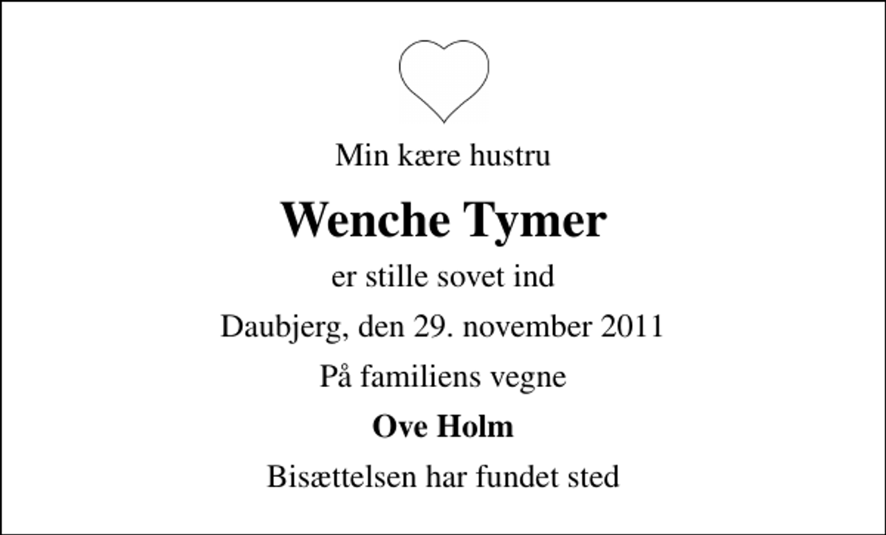 <p>Min kære hustru<br />Wenche Tymer<br />er stille sovet ind<br />Daubjerg, den 29. november 2011<br />På familiens vegne<br />Ove Holm<br />Bisættelsen har fundet sted</p>