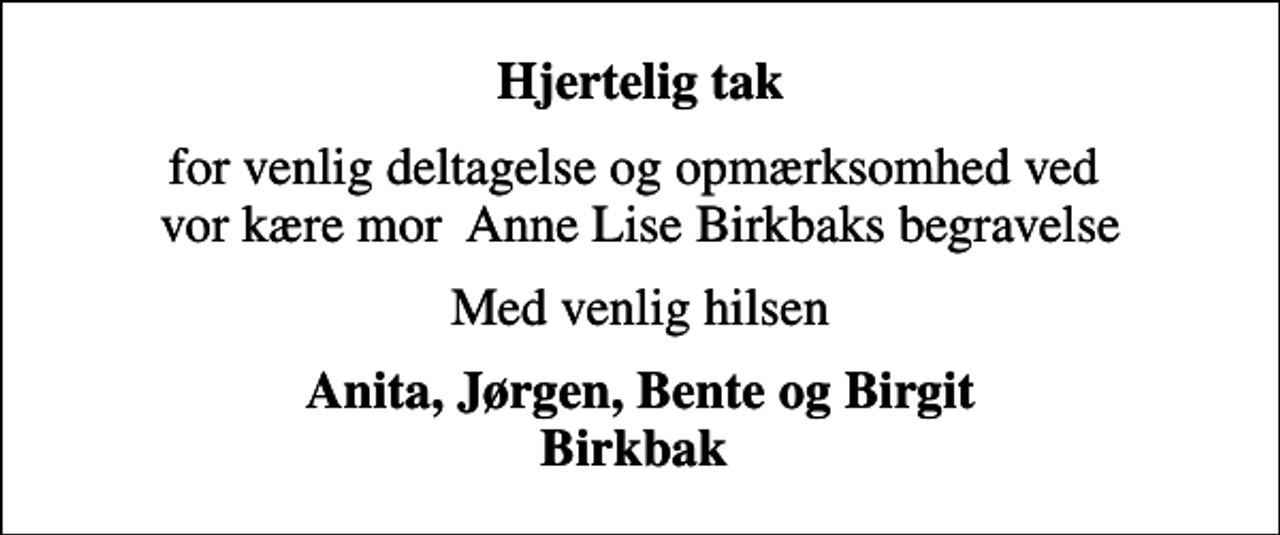 <p>Hjertelig tak<br />for venlig deltagelse og opmærksomhed ved vor kære mor Anne Lise Birkbaks begravelse<br />Med venlig hilsen<br />Anita, Jørgen, Bente og Birgit Birkbak</p>