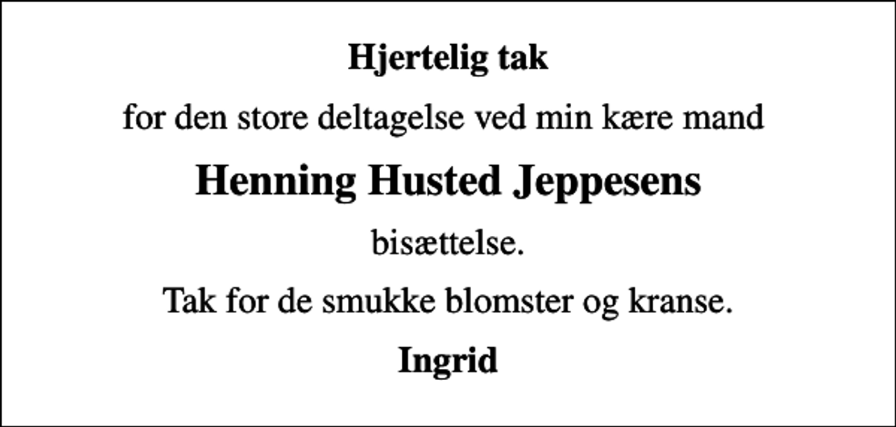 <p>Hjertelig tak<br />for den store deltagelse ved min kære mand<br />Henning Husted Jeppesens<br />bisættelse.<br />Tak for de smukke blomster og kranse.<br />Ingrid</p>