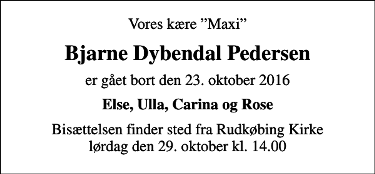 <p>Vores kære Maxi<br />Bjarne Dybendal Pedersen<br />er gået bort den 23. oktober 2016<br />Else, Ulla, Carina og Rose<br />Bisættelsen finder sted fra Rudkøbing Kirke lørdag den 29. oktober kl. 14.00</p>
