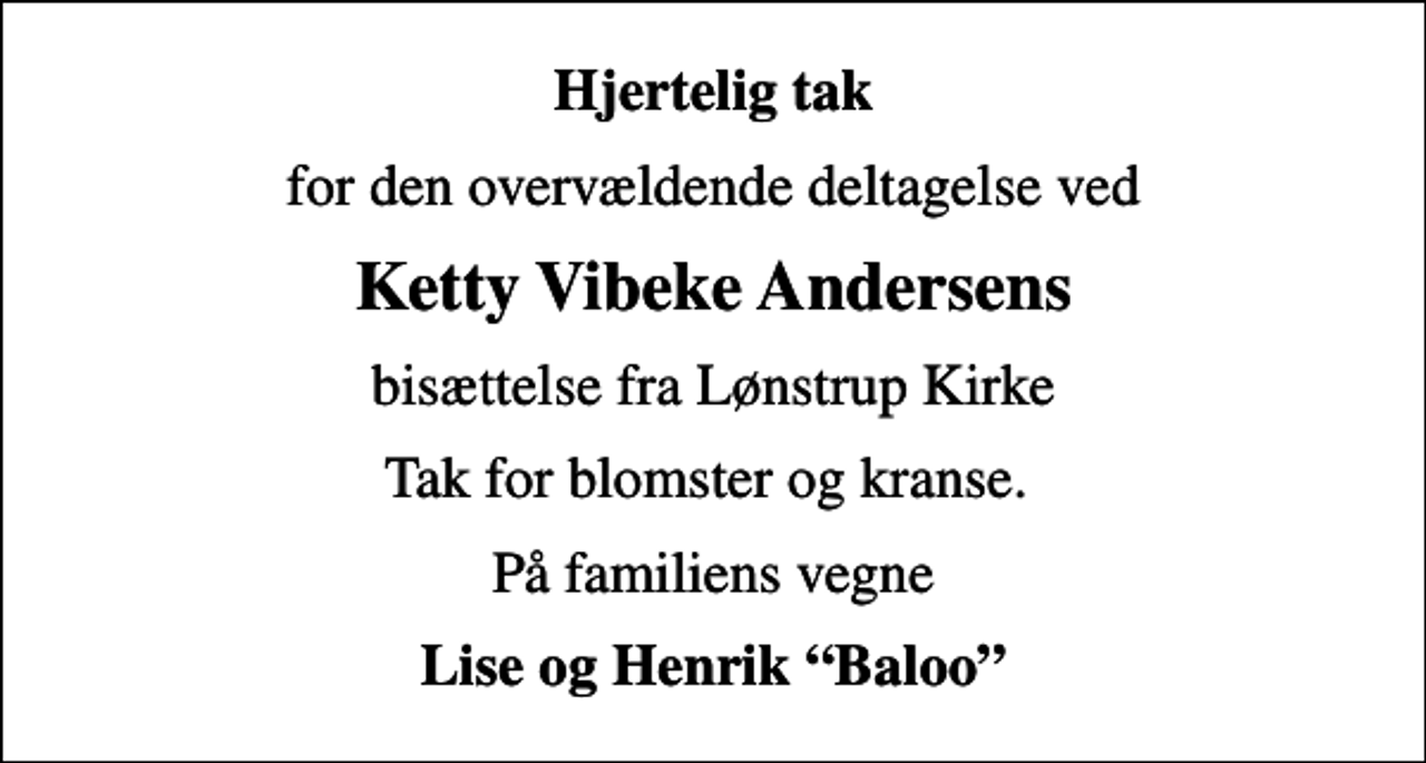 <p>Hjertelig tak<br />for den overvældende deltagelse ved<br />Ketty Vibeke Andersens<br />bisættelse fra Lønstrup Kirke<br />Tak for blomster og kranse.<br />På familiens vegne<br />Lise og Henrik Baloo</p>