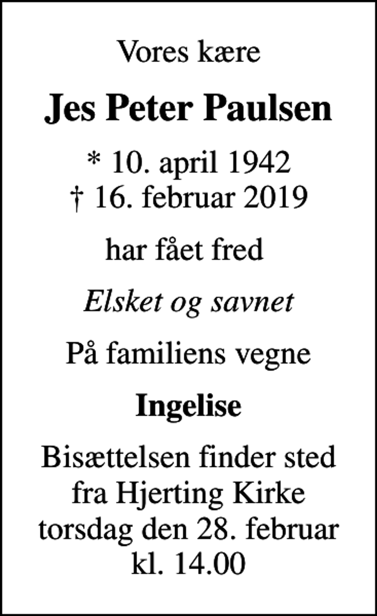 <p>Vores kære<br />Jes Peter Paulsen<br />* 10. april 1942<br />✝ 16. februar 2019<br />har fået fred<br />Elsket og savnet<br />På familiens vegne<br />Ingelise<br />Bisættelsen finder sted fra Hjerting Kirke torsdag den 28. februar kl. 14.00</p>