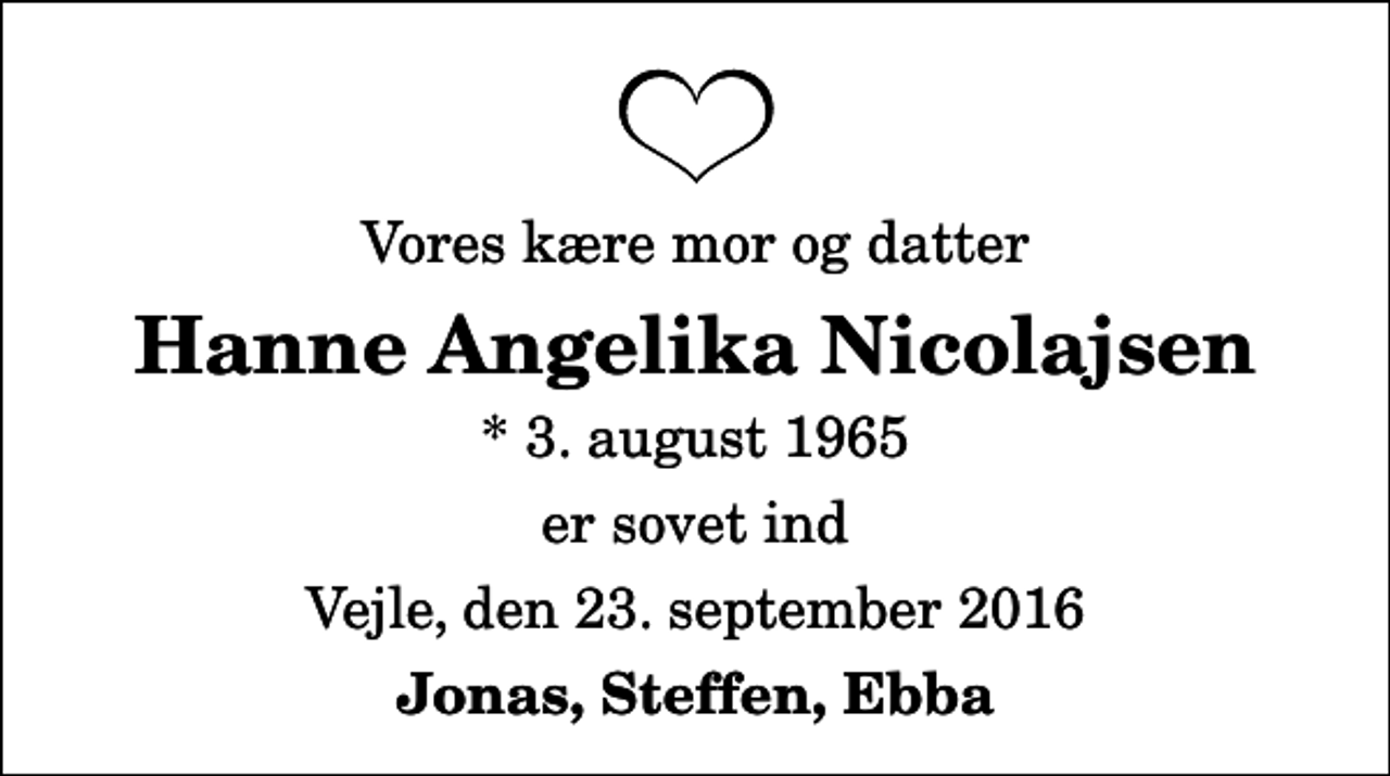 <p>Vores kære mor og datter<br />Hanne Angelika Nicolajsen<br />* 3. august 1965<br />er sovet ind<br />Vejle, den 23. september 2016<br />Jonas, Steffen, Ebba</p>
