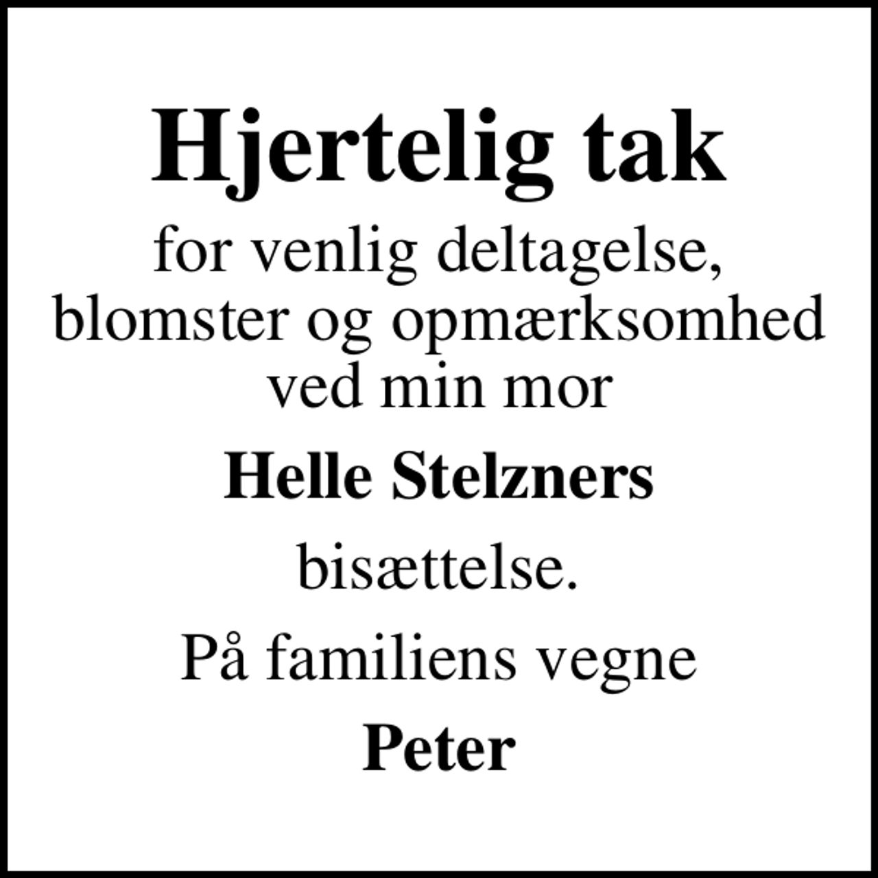 <p>Hjertelig tak<br />for venlig deltagelse, blomster og opmærksomhed ved min mor<br />Helle Stelzners<br />bisættelse.<br />På familiens vegne<br />Peter</p>