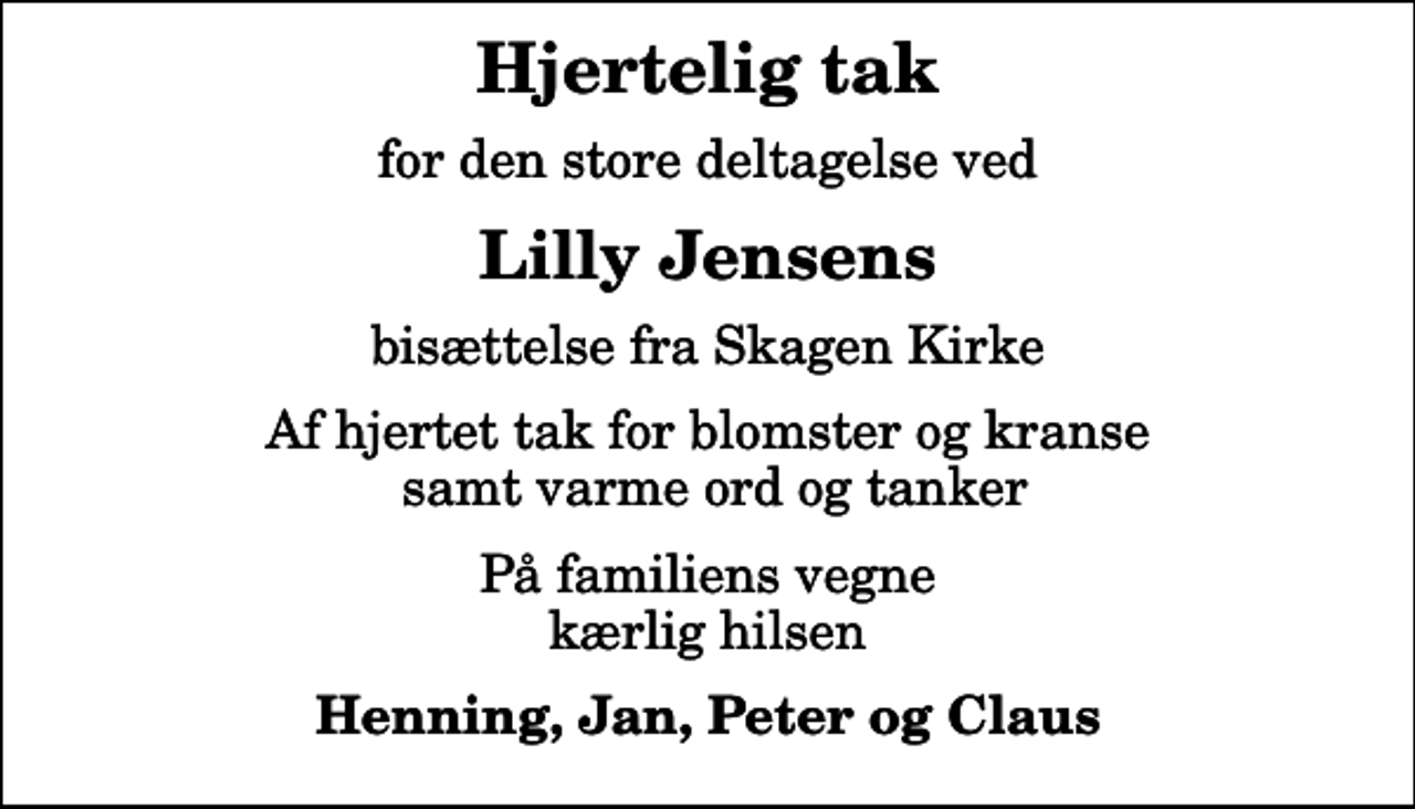 <p>Hjertelig tak<br />for den store deltagelse ved<br />Lilly Jensens<br />bisættelse fra Skagen Kirke<br />Af hjertet tak for blomster og kranse samt varme ord og tanker<br />På familiens vegne kærlig hilsen<br />Henning, Jan, Peter og Claus</p>