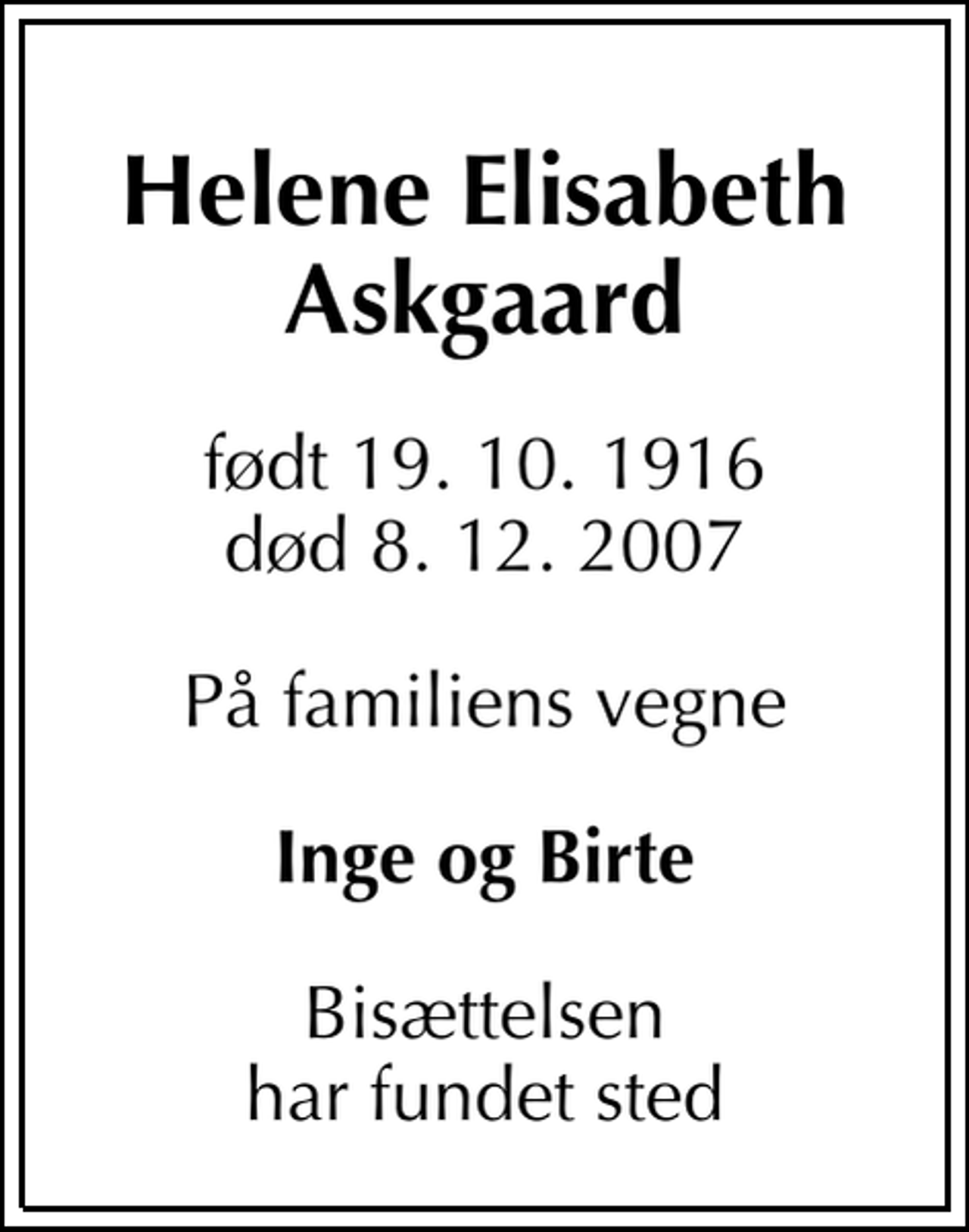 <p>Helene Elisabeth Askgaard<br />født 19. 10. 1916 død 8. 12. 2007<br />På familiens vegne<br />Inge og Birte<br />Bisættelsen har fundet sted</p>