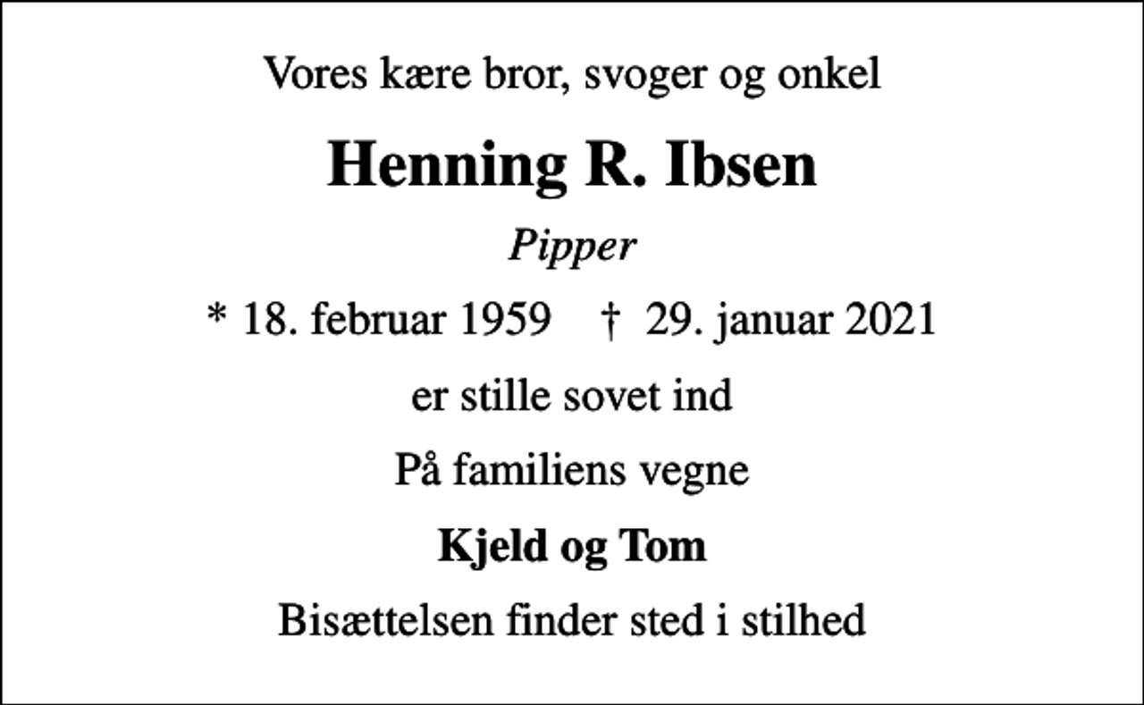 <p>Vores kære bror, svoger og onkel<br />Henning R. Ibsen<br />Pipper<br />* 18. februar 1959 ✝ 29. januar 2021<br />er stille sovet ind<br />På familiens vegne<br />Kjeld og Tom<br />Bisættelsen finder sted i stilhed</p>