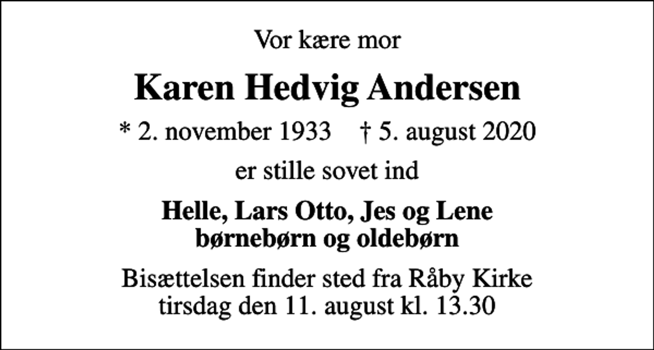 <p>Vor kære mor<br />Karen Hedvig Andersen<br />* 2. november 1933 ✝ 5. august 2020<br />er stille sovet ind<br />Helle, Lars Otto, Jes og Lene børnebørn og oldebørn<br />Bisættelsen finder sted fra Råby Kirke tirsdag den 11. august kl. 13.30</p>