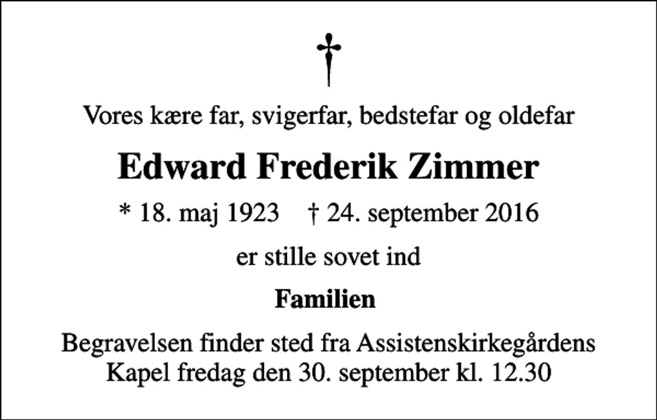 <p>Vores kære far, svigerfar, bedstefar og oldefar<br />Edward Frederik Zimmer<br />* 18. maj 1923 ✝ 24. september 2016<br />er stille sovet ind<br />Familien<br />Begravelsen finder sted fra Assistenskirkegårdens Kapel fredag den 30. september kl. 12.30</p>