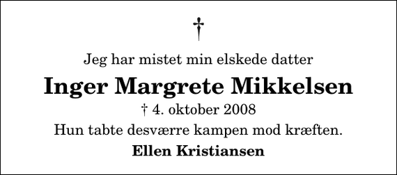 <p>Jeg har mistet min elskede datter<br />Inger Margrete Mikkelsen<br />✝ 4. oktober 2008<br />Hun tabte desværre kampen mod kræften.<br />Ellen Kristiansen</p>