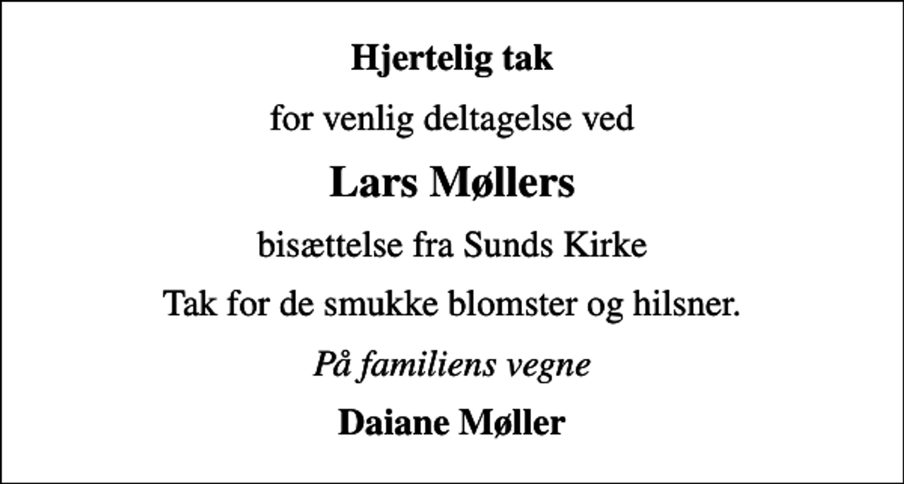 <p>Hjertelig tak<br />for venlig deltagelse ved<br />Lars Møllers<br />bisættelse fra Sunds Kirke<br />Tak for de smukke blomster og hilsner.<br />På familiens vegne<br />Daiane Møller</p>