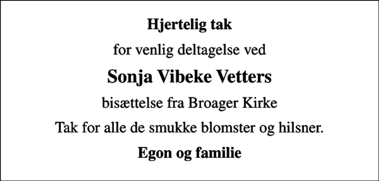 <p>Hjertelig tak<br />for venlig deltagelse ved<br />Sonja Vibeke Vetters<br />bisættelse fra Broager Kirke<br />Tak for alle de smukke blomster og hilsner.<br />Egon og familie</p>