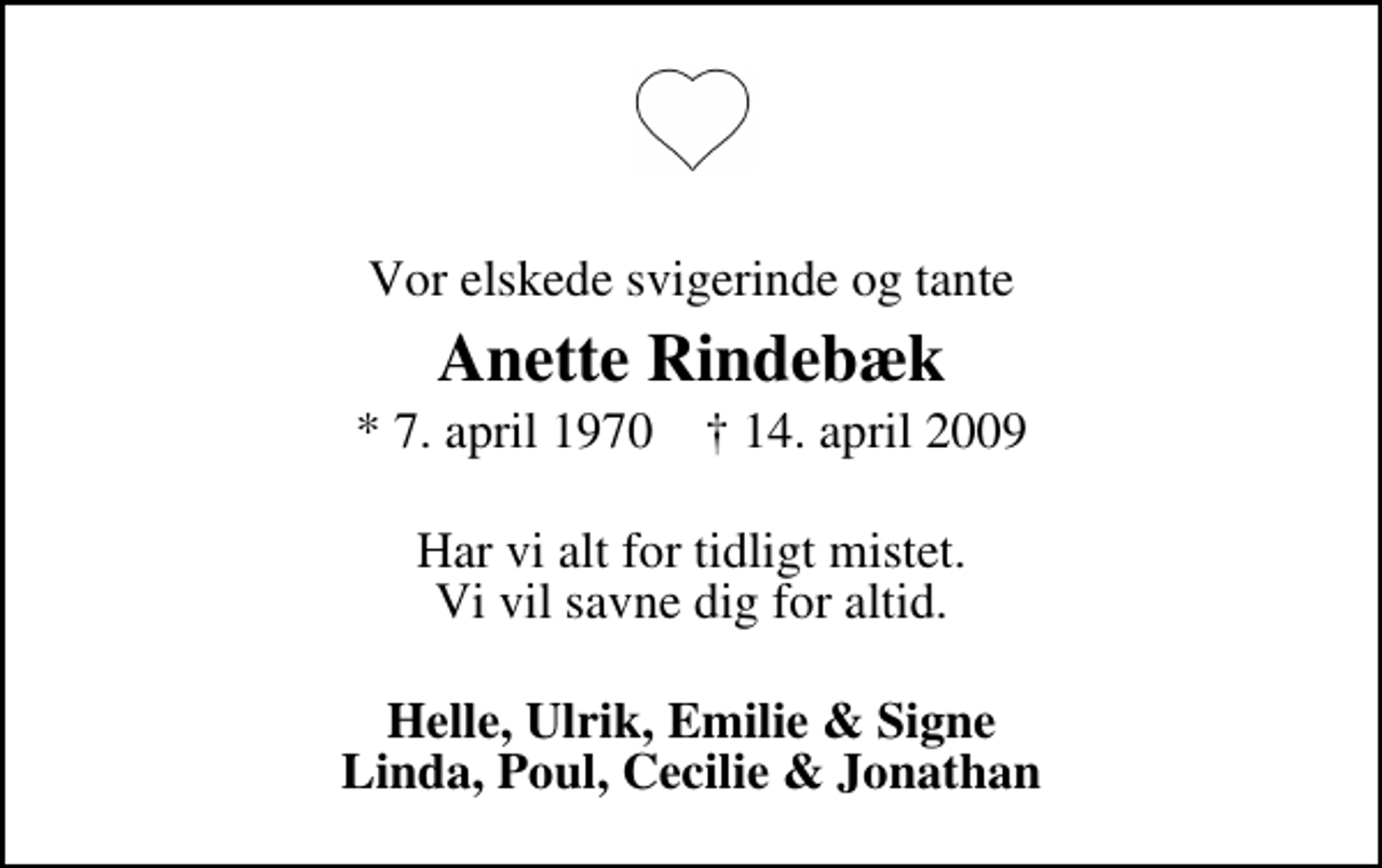 <p>Vor elskede svigerinde og tante<br />Anette Rindebæk<br />* 7. april 1970 ✝ 14. april 2009<br />Har vi alt for tidligt mistet. Vi vil savne dig for altid.<br />Helle, Ulrik, Emilie &amp; Signe Linda, Poul, Cecilie &amp; Jonathan</p>