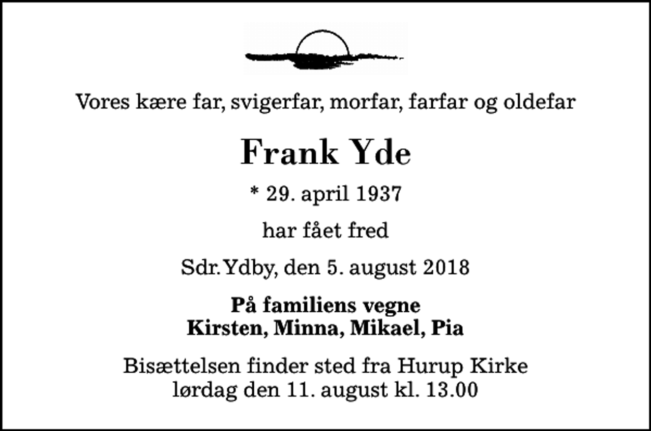 <p>Vores kære far, svigerfar, morfar, farfar og oldefar<br />Frank Yde<br />* 29. april 1937<br />har fået fred<br />Sdr. Ydby, den 5. august 2018<br />På familiens vegne Kirsten, Minna, Mikael, Pia<br />Bisættelsen finder sted fra Hurup Kirke lørdag den 11. august kl. 13.00</p>