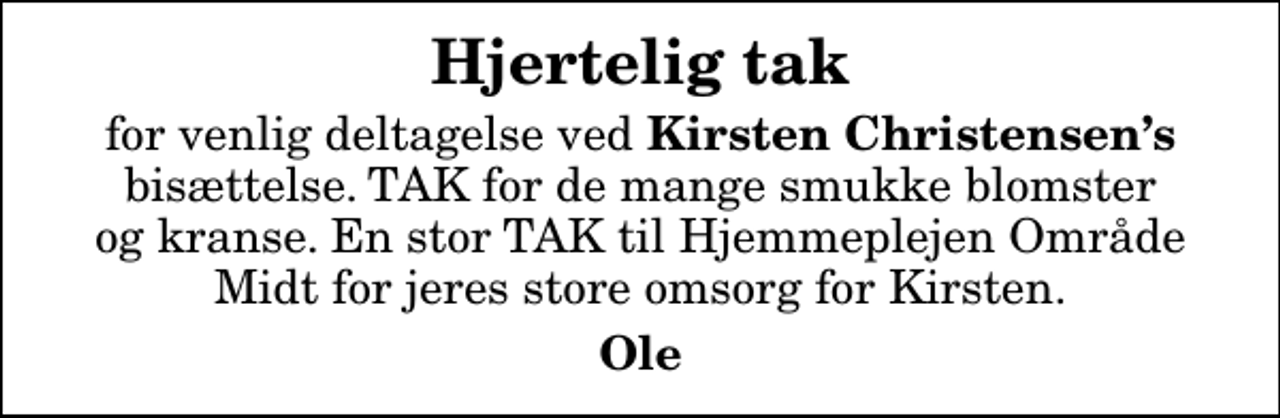 <p>Hjertelig tak<br />for venlig deltagelse ved <em>Kirsten Christensens</em> bisættelse. TAK for de mange smukke blomster og kranse. En stor TAK til Hjemmeplejen Område Midt for jeres store omsorg for Kirsten.<br />Ole</p>