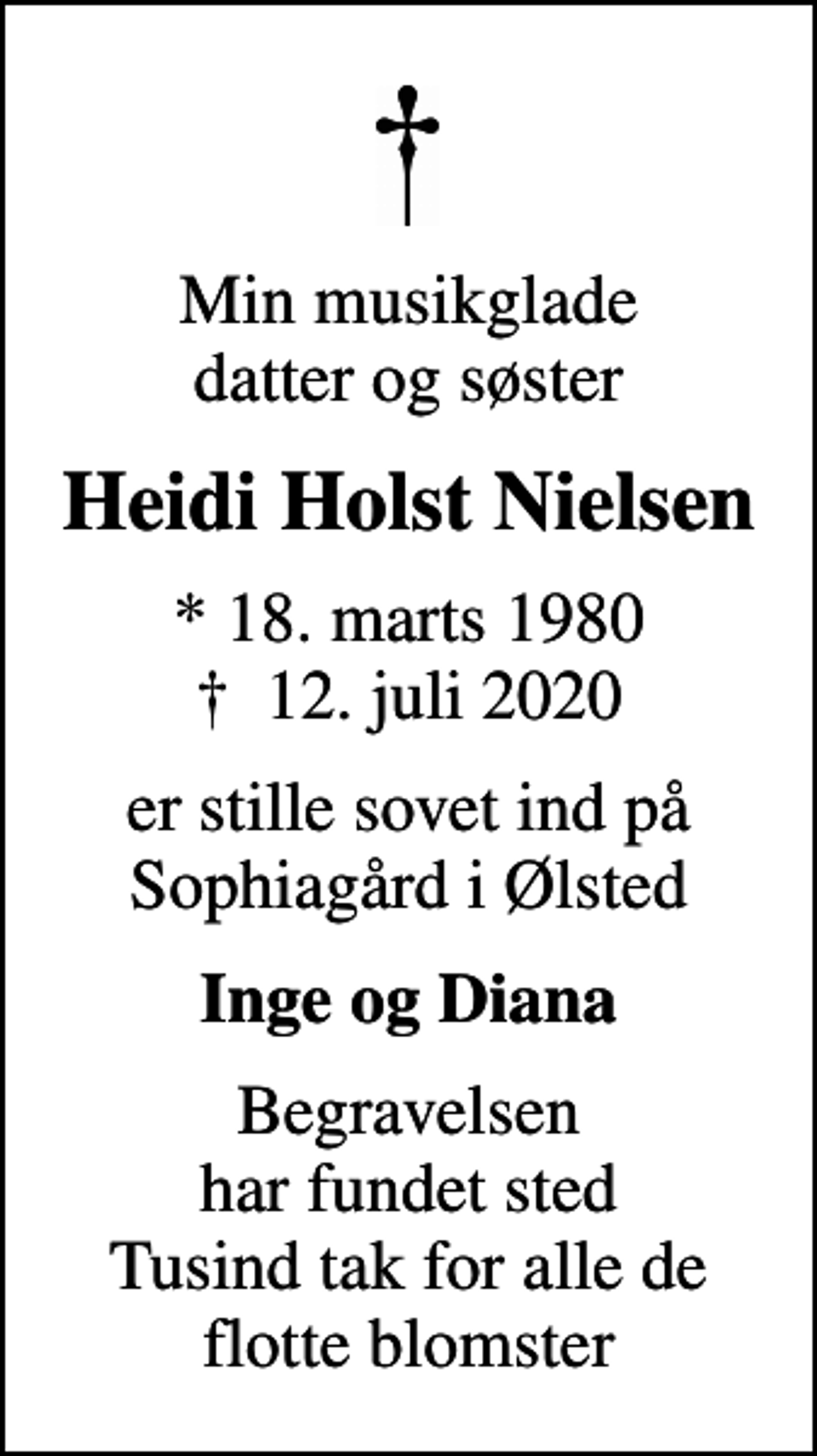 <p>Min musikglade datter og søster<br />Heidi Holst Nielsen<br />* 18. marts 1980<br />✝ 12. juli 2020<br />er stille sovet ind på Sophiagård i Ølsted<br />Inge og Diana<br />Begravelsen har fundet sted Tusind tak for alle de flotte blomster</p>