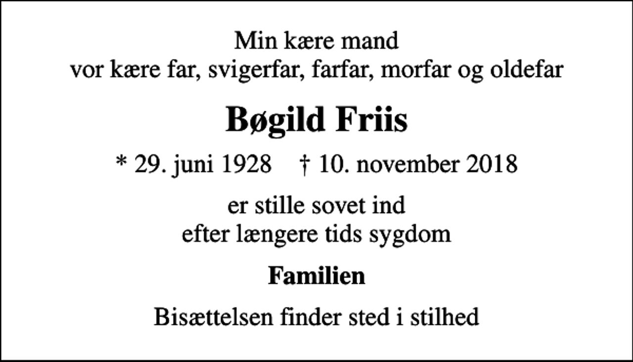 <p>Min kære mand vor kære far, svigerfar, farfar, morfar og oldefar<br />Bøgild Friis<br />* 29. juni 1928 ✝ 10. november 2018<br />er stille sovet ind efter længere tids sygdom<br />Familien<br />Bisættelsen finder sted i stilhed</p>