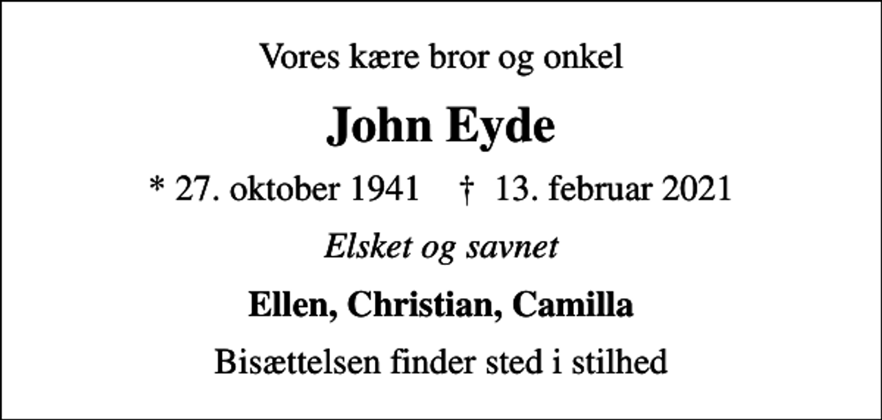 <p>Vores kære bror og onkel<br />John Eyde<br />* 27. oktober 1941 ✝ 13. februar 2021<br />Elsket og savnet<br />Ellen, Christian, Camilla<br />Bisættelsen finder sted i stilhed</p>