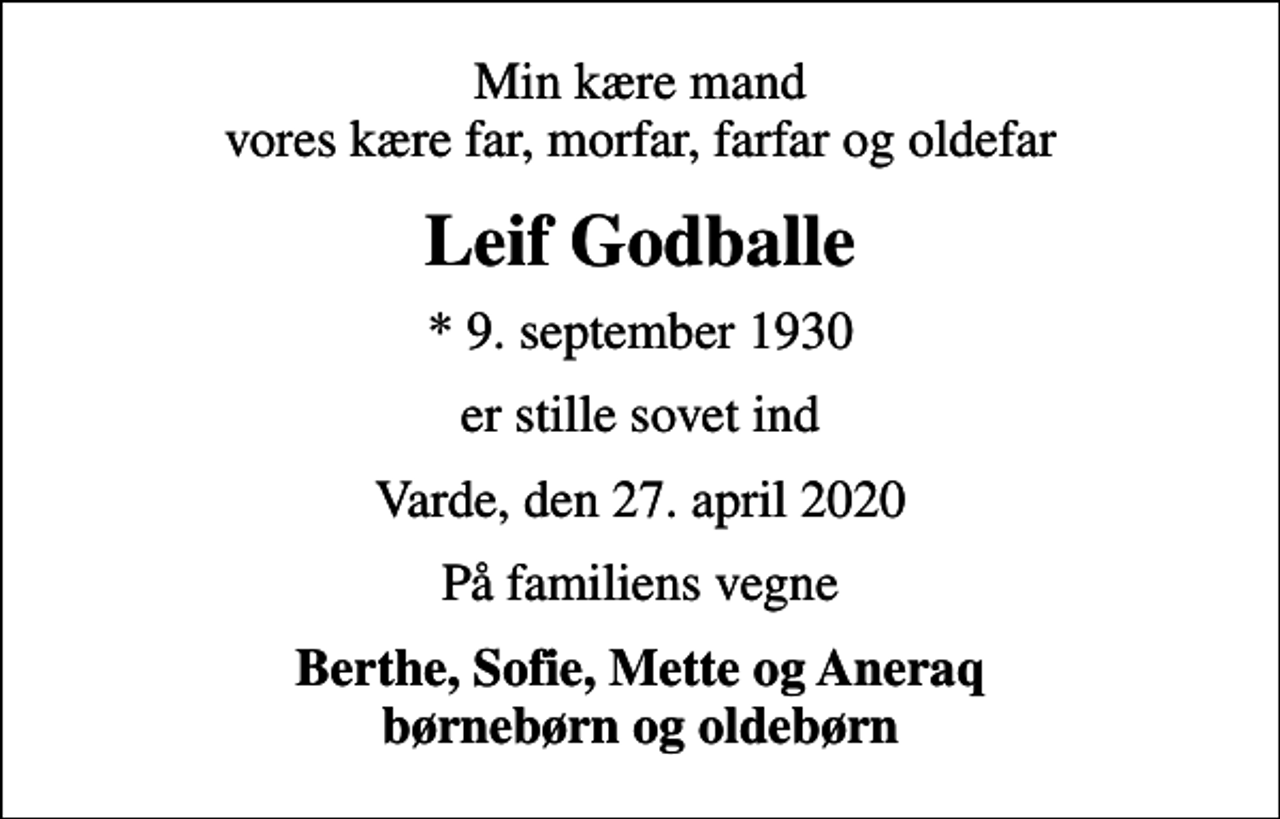 <p>Min kære mand vores kære far, morfar, farfar og oldefar<br />Leif Godballe<br />* 9. september 1930<br />er stille sovet ind<br />Varde, den 27. april 2020<br />På familiens vegne<br />Berthe, Sofie, Mette og Aneraq børnebørn og oldebørn</p>