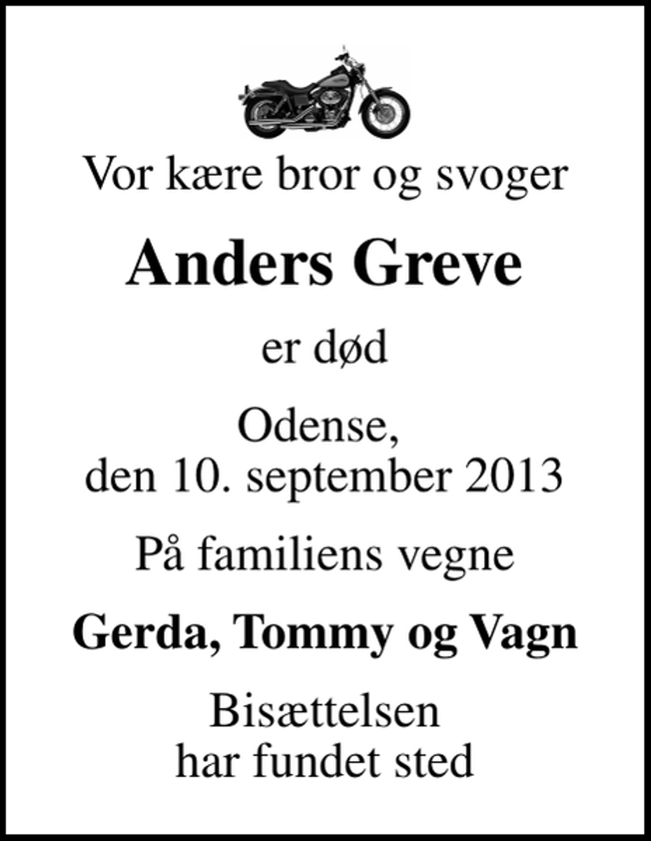 <p>Vor kære bror og svoger<br />Anders Greve<br />er død<br />Odense, den 10. september 2013<br />På familiens vegne<br />Gerda, Tommy og Vagn<br />Bisættelsen har fundet sted</p>