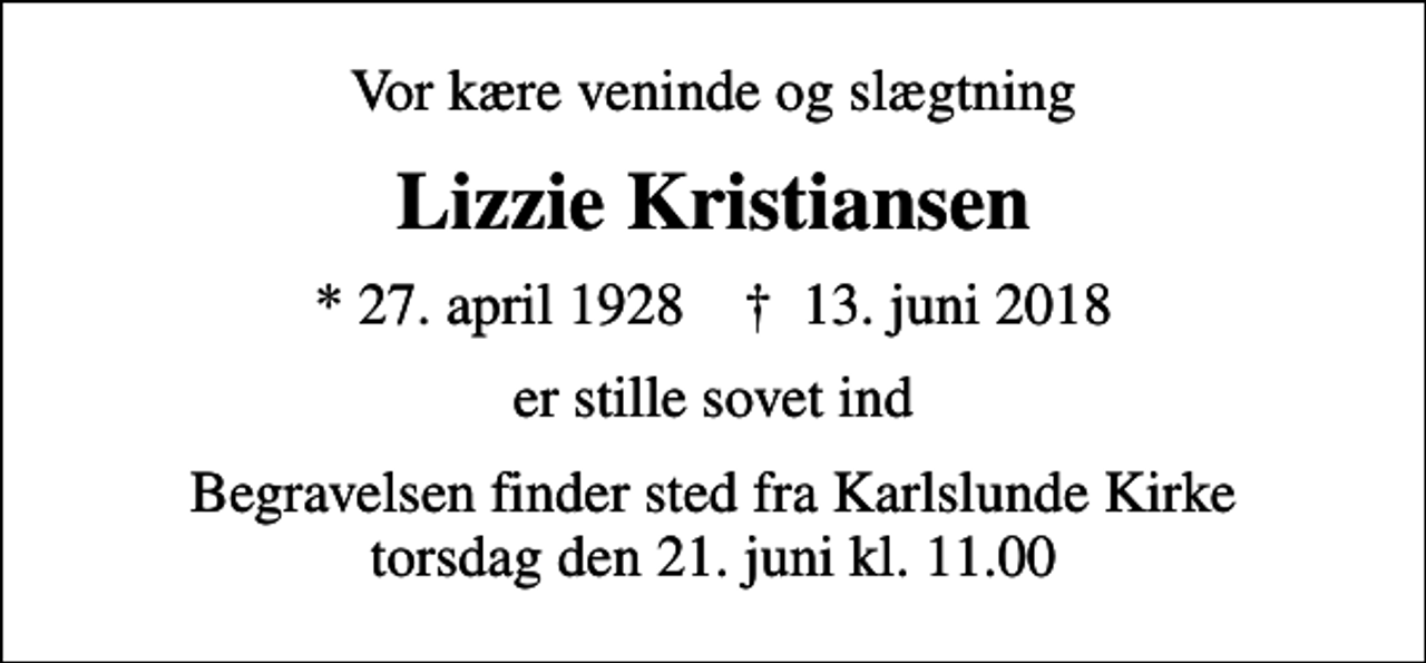 <p>Vor kære veninde og slægtning<br />Lizzie Kristiansen<br />* 27. april 1928 ✝ 13. juni 2018<br />er stille sovet ind<br />Begravelsen finder sted fra Karlslunde Kirke torsdag den 21. juni kl. 11.00</p>