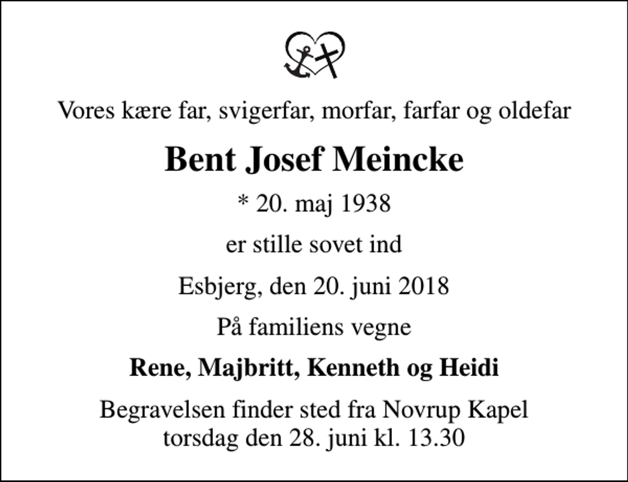 <p>Vores kære far, svigerfar, morfar, farfar og oldefar<br />Bent Josef Meincke<br />* 20. maj 1938<br />er stille sovet ind<br />Esbjerg, den 20. juni 2018<br />På familiens vegne<br />Rene, Majbritt, Kenneth og Heidi<br />Begravelsen finder sted fra Novrup Kapel torsdag den 28. juni kl. 13.30</p>
