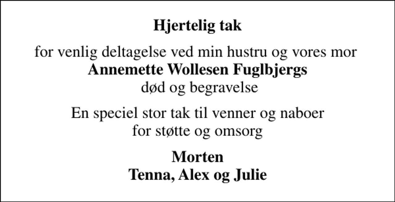 <p>Hjertelig tak<br />for venlig deltagelse ved min hustru og vores mor <em>Annemette Wollesen Fuglbjergs</em> død og begravelse<br />En speciel stor tak til venner og naboer for støtte og omsorg<br />Morten Tenna, Alex og Julie</p>
