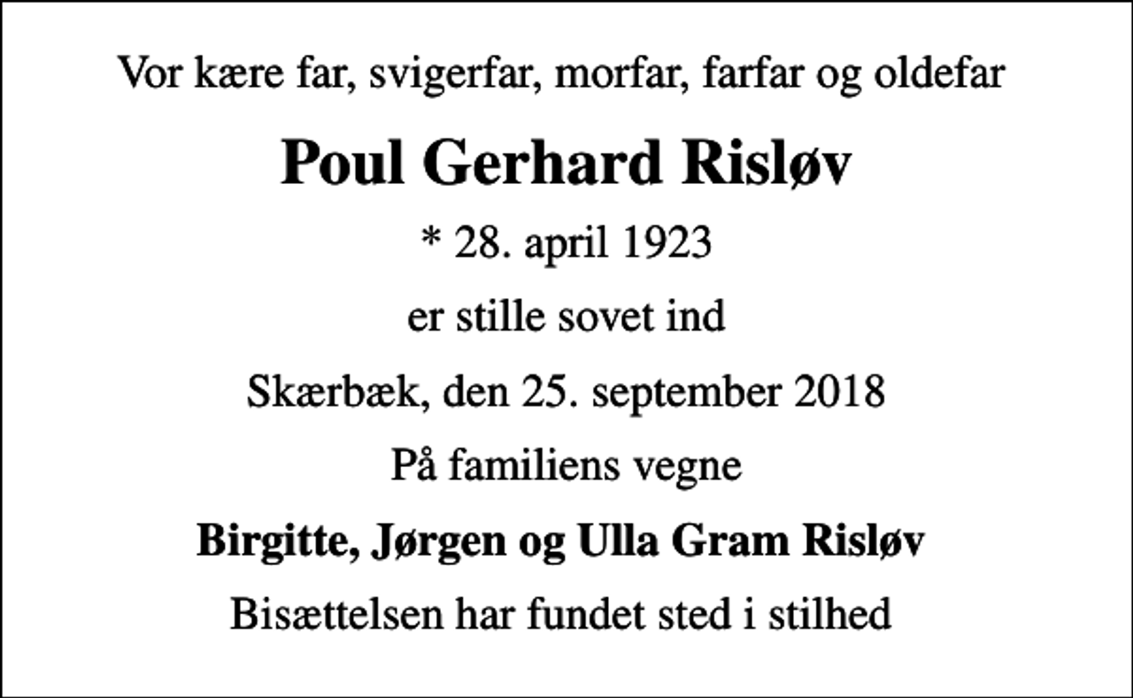 <p>Vor kære far, svigerfar, morfar, farfar og oldefar<br />Poul Gerhard Risløv<br />* 28. april 1923<br />er stille sovet ind<br />Skærbæk, den 25. september 2018<br />På familiens vegne<br />Birgitte, Jørgen og Ulla Gram Risløv<br />Bisættelsen har fundet sted i stilhed</p>